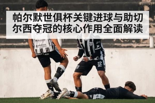 帕尔默世俱杯关键进球与助切尔西夺冠的核心作用全面解读