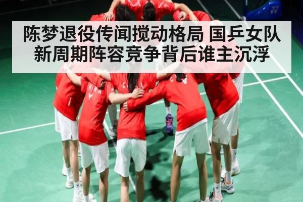 陈梦退役传闻搅动格局 国乒女队新周期阵容竞争背后谁主沉浮