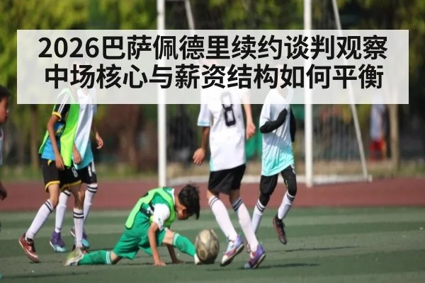 2026巴萨佩德里续约谈判观察 中场核心与薪资结构如何平衡