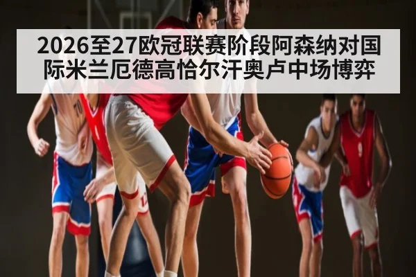 2026至27欧冠联赛阶段阿森纳对国际米兰厄德高恰尔汗奥卢中场博弈