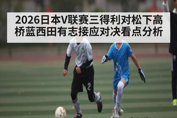 2026日本V联赛三得利对松下高桥蓝西田有志接应对决看点分析