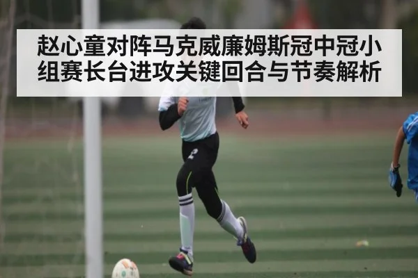 赵心童对阵马克威廉姆斯冠中冠小组赛长台进攻关键回合与节奏解析