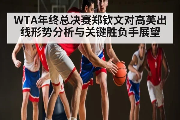 WTA年终总决赛郑钦文对高芙出线形势分析与关键胜负手展望