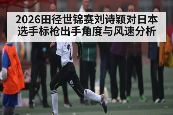 2026田径世锦赛刘诗颖对日本选手标枪出手角度与风速分析