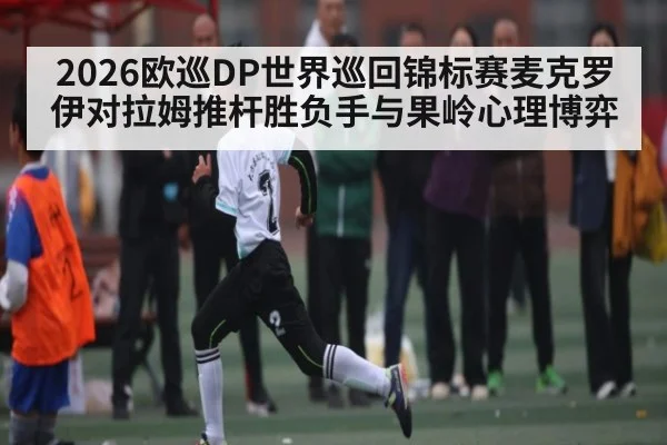 2026欧巡DP世界巡回锦标赛麦克罗伊对拉姆推杆胜负手与果岭心理博弈